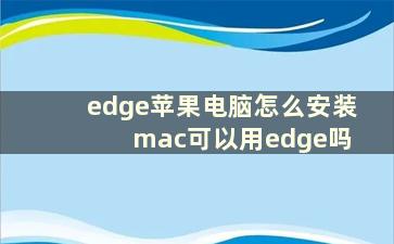 edge苹果电脑怎么安装 mac可以用edge吗